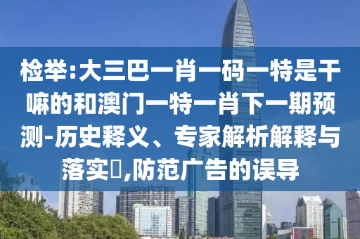 檢舉:大三巴一肖一碼一特是干嘛的和澳門一特一肖下一期預(yù)測(cè)-歷史釋義、專家解析解釋與落實(shí)?,防范廣告的誤導(dǎo)