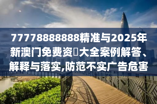 77778888888精準(zhǔn)與2025年新澳門免費(fèi)資枓大全案例解答、解釋與落實(shí),防范不實(shí)廣告危害