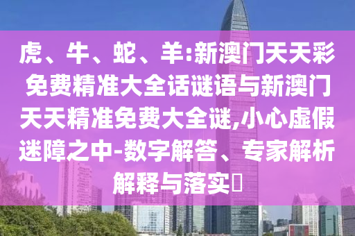 虎、牛、蛇、羊:新澳門天天彩免費(fèi)精準(zhǔn)大全話謎語(yǔ)與新澳門天天精準(zhǔn)免費(fèi)大全謎,小心虛假迷障之中-數(shù)字解答、專家解析解釋與落實(shí)?