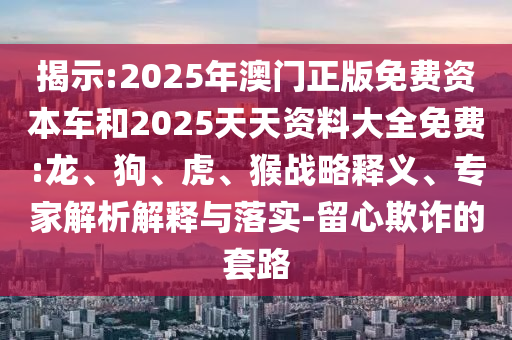 揭示:2025年澳門正版免費資本車和2025天天資料大全免費:龍、狗、虎、猴戰(zhàn)略釋義、專家解析解釋與落實-留心欺詐的套路