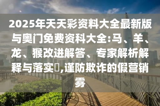 2025年天天彩資料大全最新版與奧門免費資科大全:馬、羊、龍、猴改進解答、專家解析解釋與落實?,謹防欺詐的假營銷霧