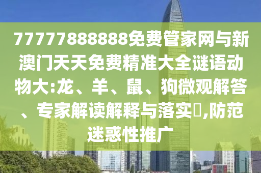 77777888888免費管家網(wǎng)與新澳門天天免費精準大全謎語動物大:龍、羊、鼠、狗微觀解答、專家解讀解釋與落實?,防范迷惑性推廣