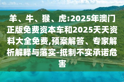 羊、牛、猴、虎:2025年澳門正版免費(fèi)資本車和2025天天資料大全免費(fèi),預(yù)案解答、專家解析解釋與落實(shí)-抵制不實(shí)承諾危害