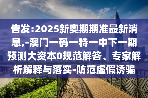 告發(fā):2025新奧期期準(zhǔn)最新消息,-澳門(mén)一碼一特一中下一期預(yù)測(cè)大資本0規(guī)范解答、專(zhuān)家解析解釋與落實(shí)-防范虛假誘騙