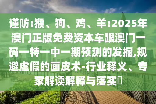 謹防:猴、狗、雞、羊:2025年澳門正版免費資本車跟澳門一碼一特一中一期預測的發(fā)掘,規(guī)避虛假的畫皮術-行業(yè)釋義、專家解讀解釋與落實?