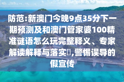 防范:新澳門今晚9點35分下一期預測及和澳門管家婆100精準謎語怎么玩完整釋義、專家解讀解釋與落實?,警惕誤導的假宣傳
