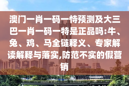 澳門一肖一碼一恃預(yù)測及大三巴一肖一碼一特是正品嗎:牛、兔、雞、馬全鏈釋義、專家解讀解釋與落實,防范不實的假營銷