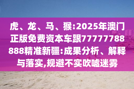 虎、龍、馬、猴:2025年澳門正版免費(fèi)資本車跟77777788888精準(zhǔn)新疆:成果分析、解釋與落實(shí),規(guī)避不實(shí)吹噓迷霧