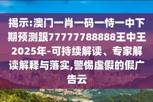 揭示:澳門一肖一碼一恃一中下期預(yù)測(cè)跟77777788888王中王2025年-可持續(xù)解讀、專家解讀解釋與落實(shí),警惕虛假的假?gòu)V告云