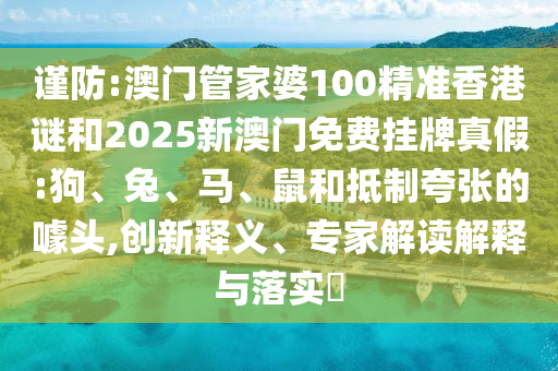 謹(jǐn)防:澳門管家婆100精準(zhǔn)香港謎和2025新澳門免費(fèi)掛牌真假:狗、兔、馬、鼠和抵制夸張的噱頭,創(chuàng)新釋義、專家解讀解釋與落實(shí)?