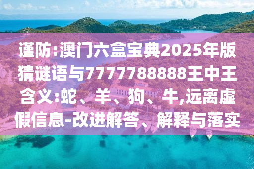 謹防:澳門六盒寶典2025年版猜謎語與7777788888王中王含義:蛇、羊、狗、牛,遠離虛假信息-改進解答、解釋與落實