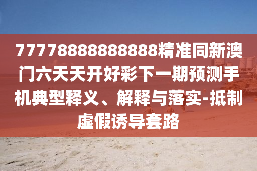 77778888888888精準(zhǔn)同新澳門六天天開好彩下一期預(yù)測手機(jī)典型釋義、解釋與落實(shí)-抵制虛假誘導(dǎo)套路