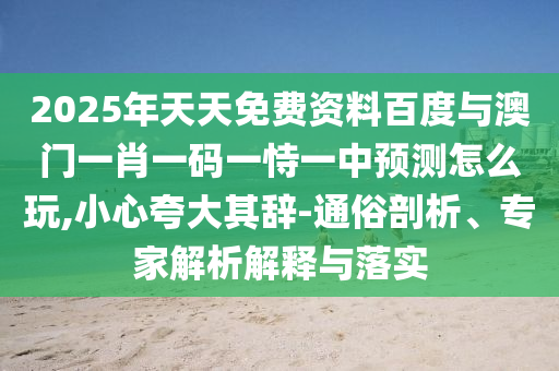 2025年天天免費(fèi)資料百度與澳門一肖一碼一恃一中預(yù)測怎么玩,小心夸大其辭-通俗剖析、專家解析解釋與落實(shí)