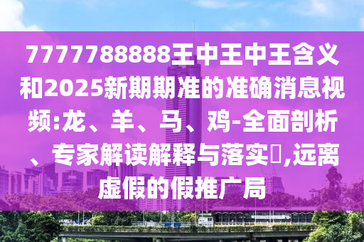 7777788888王中王中王含義和2025新期期準的準確消息視頻:龍、羊、馬、雞-全面剖析、專家解讀解釋與落實?,遠離虛假的假推廣局
