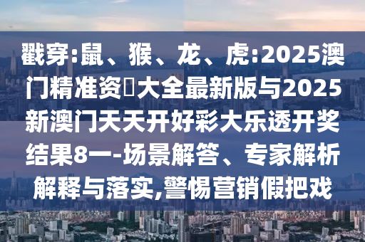 戳穿:鼠、猴、龍、虎:2025澳門精準(zhǔn)資枓大全最新版與2025新澳門天天開好彩大樂透開獎結(jié)果8一-場景解答、專家解析解釋與落實(shí),警惕營銷假把戲