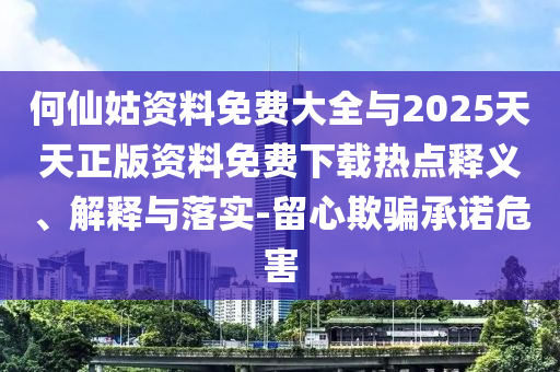 何仙姑資料免費(fèi)大全與2025天天正版資料免費(fèi)下載熱點(diǎn)釋義、解釋與落實(shí)-留心欺騙承諾危害