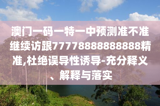 澳門(mén)一碼一特一中預(yù)測(cè)準(zhǔn)不準(zhǔn)繼續(xù)訪跟77778888888888精準(zhǔn),杜絕誤導(dǎo)性誘導(dǎo)-充分釋義、解釋與落實(shí)