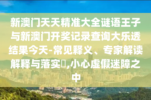 新澳門天天精準大全謎語王子與新澳門開獎記錄查詢大樂透結(jié)果今天-常見釋義、專家解讀解釋與落實?,小心虛假迷障之中