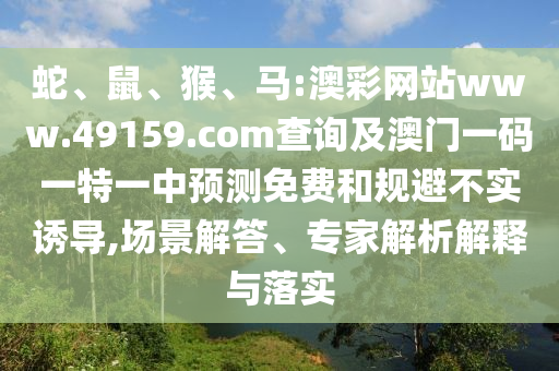 蛇、鼠、猴、馬:澳彩網站www.49159.соm查詢及澳門一碼一特一中預測免費和規(guī)避不實誘導,場景解答、專家解析解釋與落實