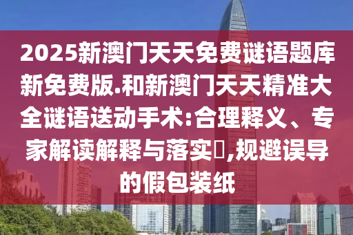 2025新澳門天天免費謎語題庫新免費版.和新澳門天天精準大全謎語送動手術(shù):合理釋義、專家解讀解釋與落實?,規(guī)避誤導(dǎo)的假包裝紙