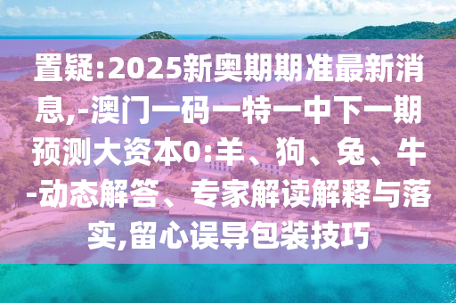 置疑:2025新奧期期準最新消息,-澳門一碼一特一中下一期預(yù)測大資本0:羊、狗、兔、牛-動態(tài)解答、專家解讀解釋與落實,留心誤導(dǎo)包裝技巧