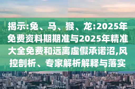 揭示:兔、馬、猴、龍:2025年免費資料期期準與2025年精準大全免費和遠離虛假承諾沼,風控剖析、專家解析解釋與落實
