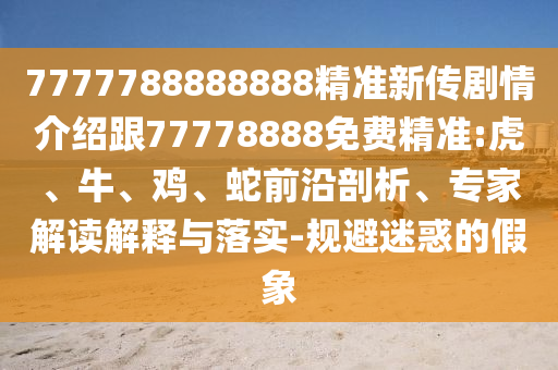 7777788888888精準(zhǔn)新傳劇情介紹跟77778888免費精準(zhǔn):虎、牛、雞、蛇前沿剖析、專家解讀解釋與落實-規(guī)避迷惑的假象