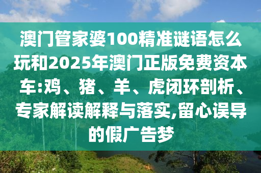 澳門管家婆100精準謎語怎么玩和2025年澳門正版免費資本車:雞、豬、羊、虎閉環(huán)剖析、專家解讀解釋與落實,留心誤導的假廣告夢
