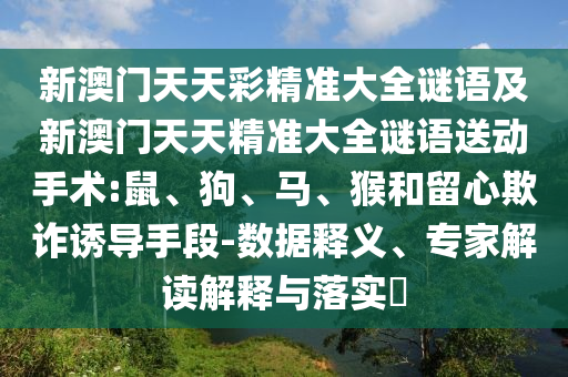 新澳門天天彩精準(zhǔn)大全謎語及新澳門天天精準(zhǔn)大全謎語送動(dòng)手術(shù):鼠、狗、馬、猴和留心欺詐誘導(dǎo)手段-數(shù)據(jù)釋義、專家解讀解釋與落實(shí)?