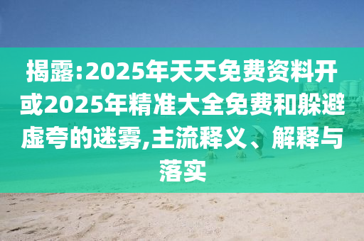 揭露:2025年天天免費資料開或2025年精準大全免費和躲避虛夸的迷霧,主流釋義、解釋與落實