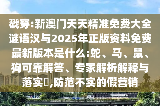 戳穿:新澳門天天精準(zhǔn)免費(fèi)大全謎語漢與2025年正版資料免費(fèi)最新版本是什么:蛇、馬、鼠、狗可靠解答、專家解析解釋與落實(shí)?,防范不實(shí)的假營銷