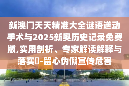 新澳門天天精準大全謎語送動手術(shù)與2025新奧歷史記錄免費版,實用剖析、專家解讀解釋與落實?-留心偽假宣傳危害