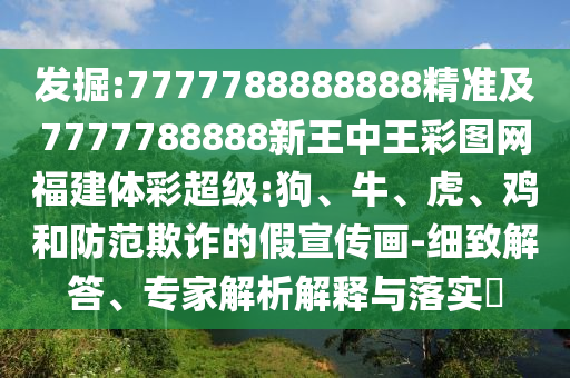 發(fā)掘:7777788888888精準(zhǔn)及7777788888新王中王彩圖網(wǎng)福建體彩超級(jí):狗、牛、虎、雞和防范欺詐的假宣傳畫(huà)-細(xì)致解答、專(zhuān)家解析解釋與落實(shí)?
