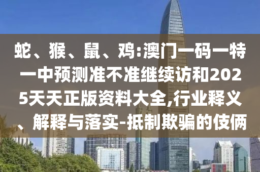 蛇、猴、鼠、雞:澳門(mén)一碼一特一中預(yù)測(cè)準(zhǔn)不準(zhǔn)繼續(xù)訪和2025天天正版資料大全,行業(yè)釋義、解釋與落實(shí)-抵制欺騙的伎倆
