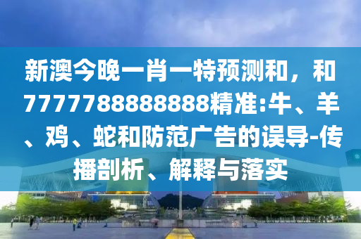 新澳今晚一肖一特預(yù)測(cè)和，和7777788888888精準(zhǔn):牛、羊、雞、蛇和防范廣告的誤導(dǎo)-傳播剖析、解釋與落實(shí)