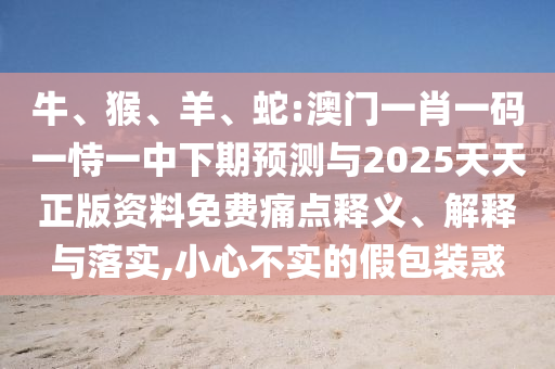 牛、猴、羊、蛇:澳門一肖一碼一恃一中下期預測與2025天天正版資料免費痛點釋義、解釋與落實,小心不實的假包裝惑