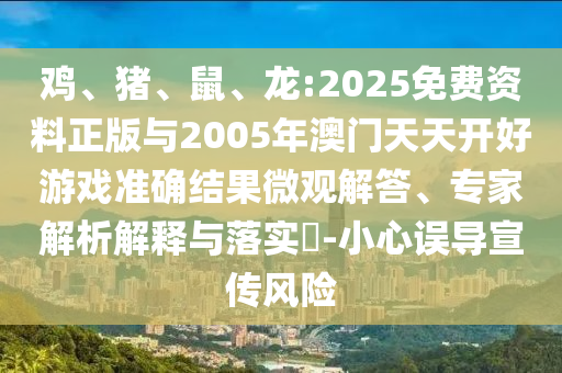 雞、豬、鼠、龍:2025免費(fèi)資料正版與2005年澳門天天開好游戲準(zhǔn)確結(jié)果微觀解答、專家解析解釋與落實(shí)?-小心誤導(dǎo)宣傳風(fēng)險