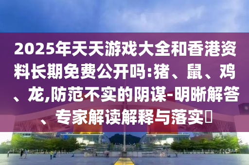 2025年天天游戲大全和香港資料長期免費公開嗎:豬、鼠、雞、龍,防范不實的陰謀-明晰解答、專家解讀解釋與落實?