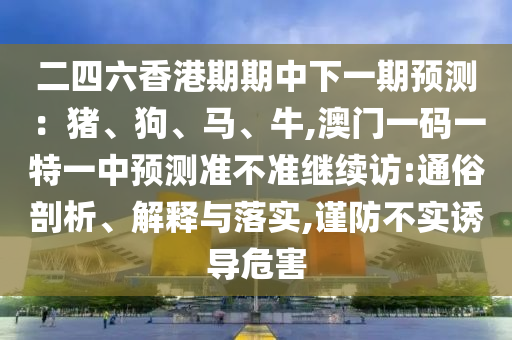 二四六香港期期中下一期預(yù)測：豬、狗、馬、牛,澳門一碼一特一中預(yù)測準不準繼續(xù)訪:通俗剖析、解釋與落實,謹防不實誘導(dǎo)危害