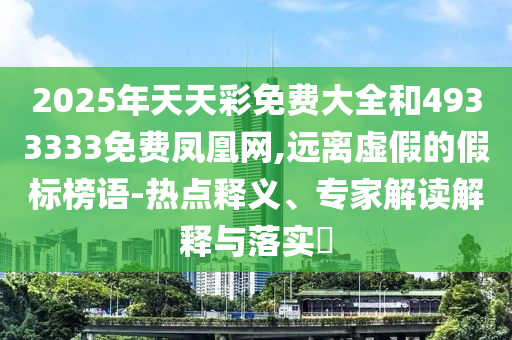 2025年天天彩免費(fèi)大全和4933333免費(fèi)鳳凰網(wǎng),遠(yuǎn)離虛假的假標(biāo)榜語(yǔ)-熱點(diǎn)釋義、專家解讀解釋與落實(shí)?