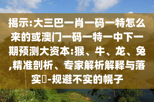 揭示:大三巴一肖一碼一特怎么來的或澳門一碼一特一中下一期預(yù)測大資本:猴、牛、龍、兔,精準(zhǔn)剖析、專家解析解釋與落實?-規(guī)避不實的幌子
