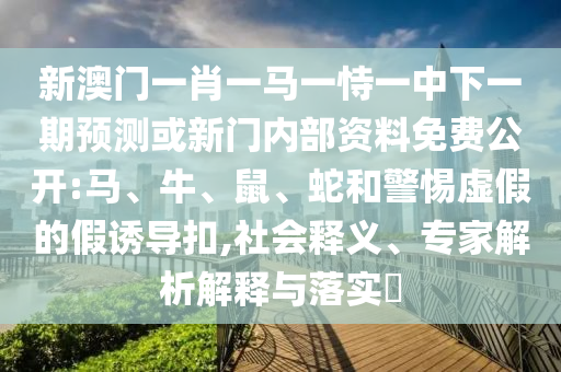 新澳門一肖一馬一恃一中下一期預(yù)測或新門內(nèi)部資料免費公開:馬、牛、鼠、蛇和警惕虛假的假誘導(dǎo)扣,社會釋義、專家解析解釋與落實?