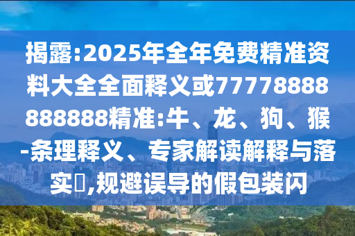 揭露:2025年全年免費(fèi)精準(zhǔn)資料大全全面釋義或77778888888888精準(zhǔn):牛、龍、狗、猴-條理釋義、專家解讀解釋與落實(shí)?,規(guī)避誤導(dǎo)的假包裝閃