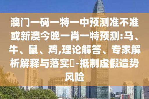 澳門一碼一特一中預測準不準或新澳今晚一肖一特預測:馬、牛、鼠、雞,理論解答、專家解析解釋與落實?-抵制虛假造勢風險