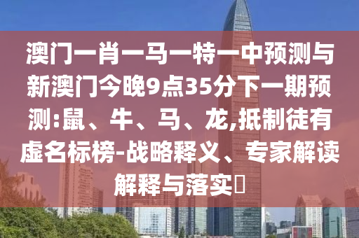 澳門一肖一馬一特一中預測與新澳門今晚9點35分下一期預測:鼠、牛、馬、龍,抵制徒有虛名標榜-戰(zhàn)略釋義、專家解讀解釋與落實?