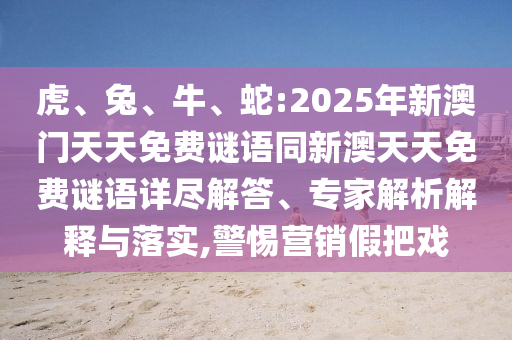 虎、兔、牛、蛇:2025年新澳門天天免費(fèi)謎語同新澳天天免費(fèi)謎語詳盡解答、專家解析解釋與落實,警惕營銷假把戲