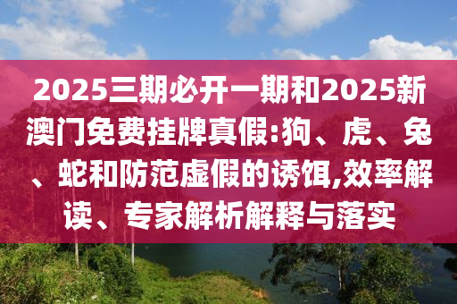 2025三期必開一期和2025新澳門免費(fèi)掛牌真假:狗、虎、兔、蛇和防范虛假的誘餌,效率解讀、專家解析解釋與落實(shí)