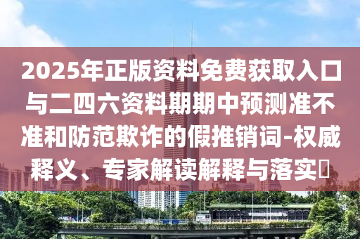 2025年正版資料免費(fèi)獲取入口與二四六資料期期中預(yù)測準(zhǔn)不準(zhǔn)和防范欺詐的假推銷詞-權(quán)威釋義、專家解讀解釋與落實(shí)?