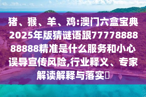 豬、猴、羊、雞:澳門六盒寶典2025年版猜謎語(yǔ)跟7777888888888精準(zhǔn)是什么服務(wù)和小心誤導(dǎo)宣傳風(fēng)險(xiǎn),行業(yè)釋義、專家解讀解釋與落實(shí)?