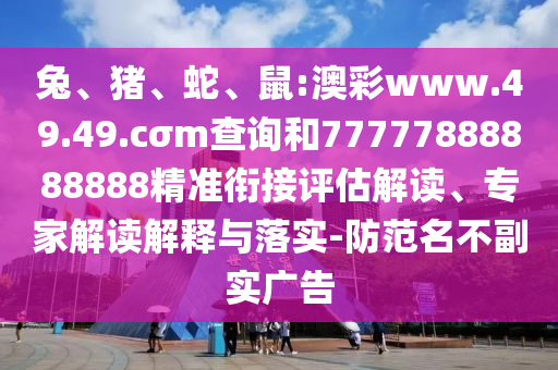 兔、豬、蛇、鼠:澳彩www.49.49.cσm查詢和77777888888888精準(zhǔn)銜接評估解讀、專家解讀解釋與落實-防范名不副實廣告